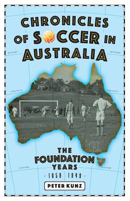 Chronicles of Australian Soccer: The Foundation Years - 1859 to 1949 - Kunz, Peter