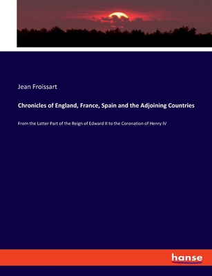 Chronicles of England, France, Spain and the Adjoining Countries: From the Latter Part of the Reign of Edward II to the Coronation of Henry IV - Froissart, Jean