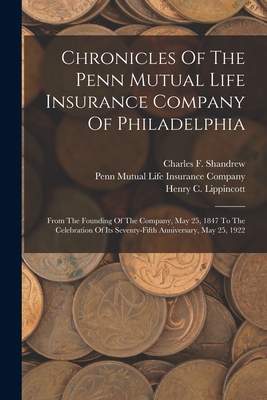 Chronicles Of The Penn Mutual Life Insurance Company Of Philadelphia: From The Founding Of The Company, May 25, 1847 To The Celebration Of Its Seventy-fifth Anniversary, May 25, 1922 - Lippincott, Henry C, and Penn Mutual Life Insurance Company (Creator), and Charles F Shandrew (Creator)