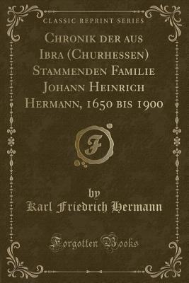 Chronik Der Aus Ibra (Churhessen) Stammenden Familie Johann Heinrich Hermann, 1650 Bis 1900 (Classic Reprint) - Hermann, Karl Friedrich, Dr.