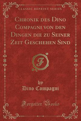 Chronik Des Dino Compagni Von Den Dingen Die Zu Seiner Zeit Geschehen Sind (Classic Reprint) - Compagni, Dino