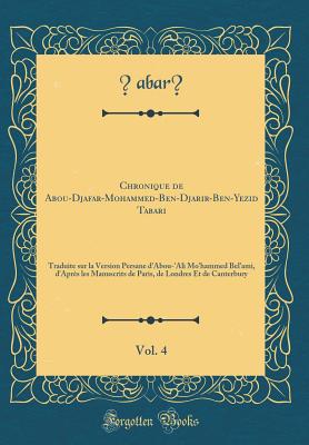 Chronique de Abou-Djafar-Mo?hammed-Ben-Djarir-Ben-Yezid Tabari, Vol. 4: Traduite Sur La Version Persane d'Abou-'ali Mo'hammed Bel'ami, d'Apr?s Les Manuscrits de Paris, de Londres Et de Canterbury (Classic Reprint) - &#7788;abar+, &#7788;abar+