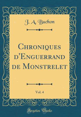 Chroniques d'Enguerrand de Monstrelet, Vol. 4 (Classic Reprint) - Buchon, J a