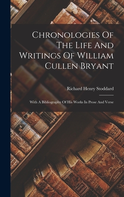 Chronologies Of The Life And Writings Of William Cullen Bryant: With A Bibliography Of His Works In Prose And Verse - Stoddard, Richard Henry