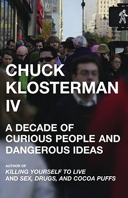 Chuck Klosterman IV: A Decade of Curious People and Dangerous Ideas - Klosterman, Chuck