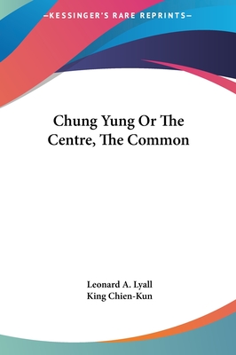 Chung Yung Or The Centre, The Common - Lyall, Leonard A (Translated by), and Chien-Kun, King (Translated by)