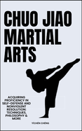 Chuo Jiao Martial Arts: Acquiring Proficiency In Self-Defense And Nonviolent Resolution: Techniques, Philosophy & More