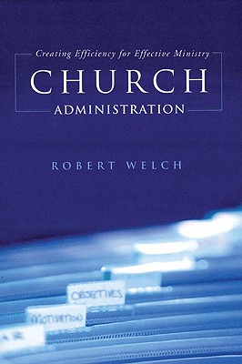 Church Administration: Creating Efficiency for Effective Ministry - Welch, Robert H