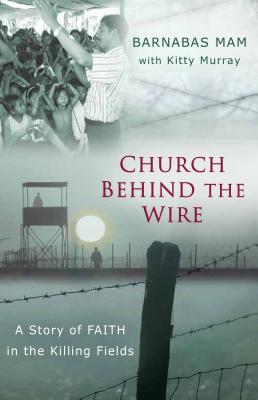 Church Behind the Wire: A Story of Faith in the Killing Fields - Mam, Barnabas, and Murray, Kitti (Contributions by)