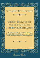 Church Book, for the Use of Evangelical Lutheran Congregations: By Authority of the General Council of the Evangelical Lutheran Church in America; With Music, Arranged for the Use of Congregations (Classic Reprint)