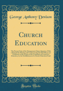 Church Education: The Present State of the Management Clause Question, with a Proposal for Meeting and Counteracting the Evil Effects and Tendencies of the System of the Committee of Council on Education, by the Establishment of a Church Education Fund