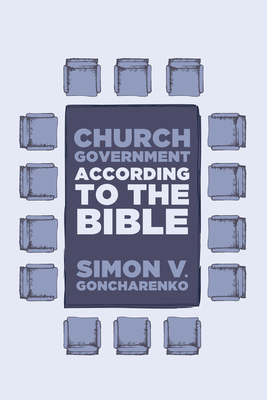 Church Government According to the Bible - Goncharenko, Simon V, and Getz, Gene A (Foreword by), and Barber, Wayne (Foreword by)