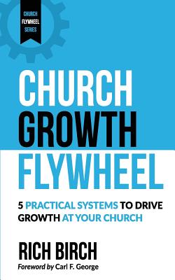 Church Growth Flywheel: 5 Practical Systems to Drive Growth at Your Church - George, Carl F (Foreword by), and Birch, Rich