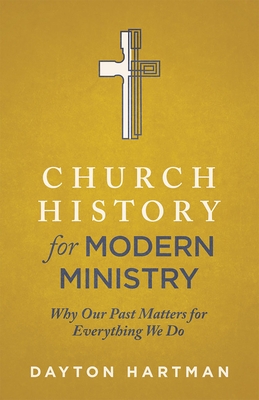 Church History for Modern Ministry: Why Our Past Matters for Everything We Do - Hartman, Dayton