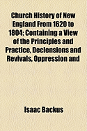 Church History of New England from 1620 to 1804: Containing a View of the Principles and Practice, Declensions and Revivals, Oppression and Liberty of the Churches, and a Chronological Table - Backus, Isaac