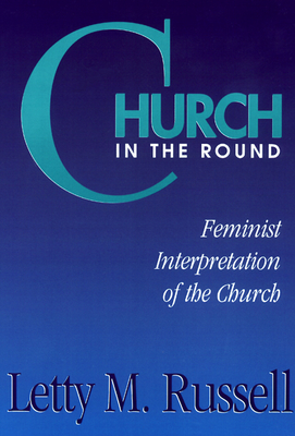 Church in the Round: Feminist Interpretation of the Church - Russell, Letty M (Editor)