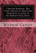 Church Reform: The Only Means to That End Stated in a Letter to Sir Robert Peel, Bart.: First Lord of the Treasury, &C.