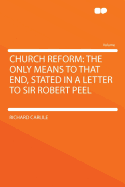 Church Reform: The Only Means to That End, Stated in a Letter to Sir Robert Peel ..