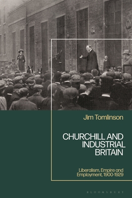 Churchill and Industrial Britain: Liberalism, Empire and Employment, 1900-1929 - Tomlinson, Jim