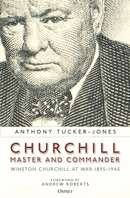 Churchill, Master and Commander: Winston Churchill at War 1895-1945 - Tucker-Jones, Anthony, and Roberts, Andrew (Foreword by)