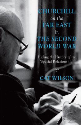 Churchill on the Far East in the Second World War: Hiding the History of the 'Special Relationship' - Wilson, C.