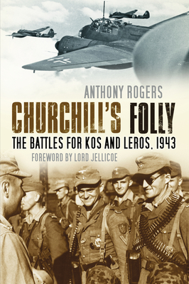 Churchill's Folly: The Battles for Kos and Leros, 1943 - Rogers, Anthony, and Jellicoe, Lord (Foreword by)