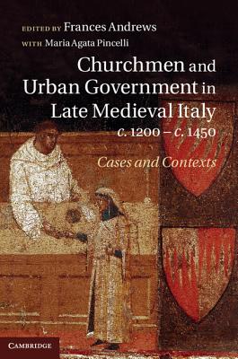 Churchmen and Urban Government in Late Medieval Italy, c.1200-c.1450: Cases and Contexts - Andrews, Frances (Editor), and Pincelli, Agata