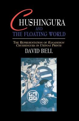 Chushingura and the Floating World: The Representation of Kanadehon Chushingura in Ukiyo-e Prints - Bell, David