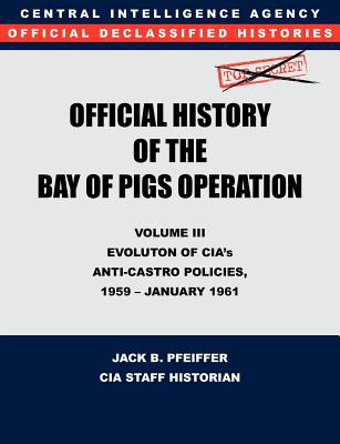 CIA Official History of the Bay of Pigs Invasion, Volume III: Participation Evolution of CIA's Anti-Castro Policies, 1951- January 1961 - Cia History Office, and Pfeiffer, Jack B