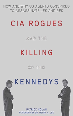 CIA Rogues and the Killing of the Kennedys: How and Why US Agents Conspired to Assassinate JFK and RFK - Nolan, Patrick, and Lee, Henry C, Dr. (Foreword by)