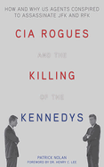 CIA Rogues and the Killing of the Kennedys: How and Why Us Agents Conspired to Kill JFK and Rfk
