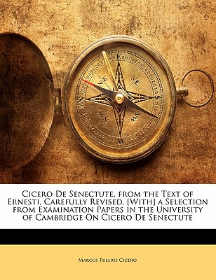 Cicero de Senectute, from the Text of Ernesti, Carefully Revised. [With] a Selection from Examination Papers in the University of Cambridge on Cicero de Senectute - Cicero, Marcus Tullius