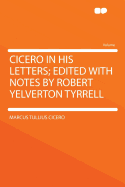 Cicero in His Letters; Edited with Notes by Robert Yelverton Tyrrell