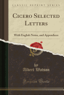 Cicero Selected Letters: With English Notes, and Appendices (Classic Reprint)