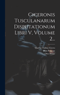 Ciceronis Tusculanarum Disputationum Libri V, Volume 2...