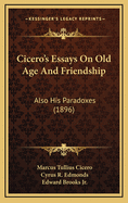 Cicero's Essays on Old Age and Friendship: Also His Paradoxes (1896)