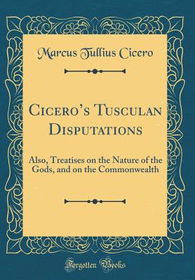 Ciceros Tusculan Disputations: Also, Treatises on the Nature of the Gods, and on the Commonwealth (Classic Reprint) - Cicero, Marcus Tullius