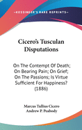 Cicero's Tusculan Disputations: On The Contempt Of Death; On Bearing Pain; On Grief; On The Passions; Is Virtue Sufficient For Happiness? (1886)