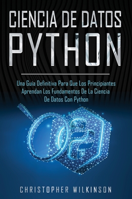 Ciencia de Datos Python: Una gu?a definitiva para que los principiantes aprendan los fundamentos de la ciencia de datos con Python(Libro En Espaol/Self Publishing Spanish Book Version) - Wilkinson, Christopher