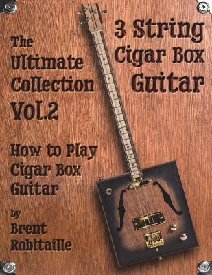 Cigar Box Guitar - The Ultimate Collection Volume Two: How to Play Cigar Box Guitar - Robitaille, Brent C