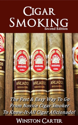 Cigar Smoking: The Fast & Easy Way To Go From Novice Cigar Smoker To Know-It-All Cigar Aficionado! UPDATED SECOND EDITION - Carter, Winston