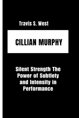 Cillian Murphy: Silent Strength The Power of Subtlety and Intensity in Performance - S West, Travis