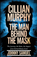 Cillian Murphy: THE MAN BEHIND THE MASK: The Journey, The Roles, The Impact of an Extraordinary Actor