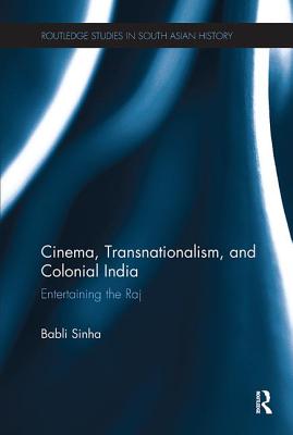 Cinema, Transnationalism, and Colonial India: Entertaining the Raj - Sinha, Babli