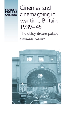 Cinemas and Cinemagoing in Wartime Britain, 1939-45: The Utility Dream Palace - Farmer, Richard