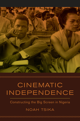 Cinematic Independence: Constructing the Big Screen in Nigeria - Tsika, Noah