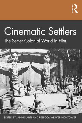 Cinematic Settlers: The Settler Colonial World in Film - Lahti, Janne, and Weaver-Hightower, Rebecca