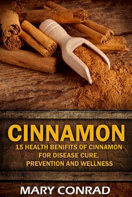 Cinnamon: 15 Health Benefits of Cinnamon for Disease Cure, Prevention and Wellne - Conrad, Mary