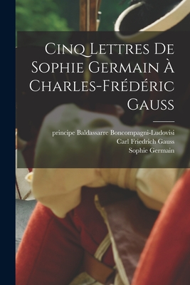 Cinq lettres de Sophie Germain  Charles-Frdric Gauss - Germain, Sophie, and Gauss, Carl Friedrich, and Boncompagni-Ludovisi, Baldassarre Pr (Creator)