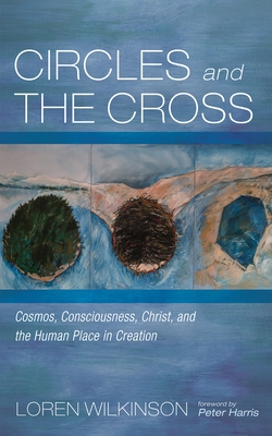 Circles and the Cross: Cosmos, Consciousness, Christ, and the Human Place in Creation - Wilkinson, Loren, and Harris, Peter (Foreword by)